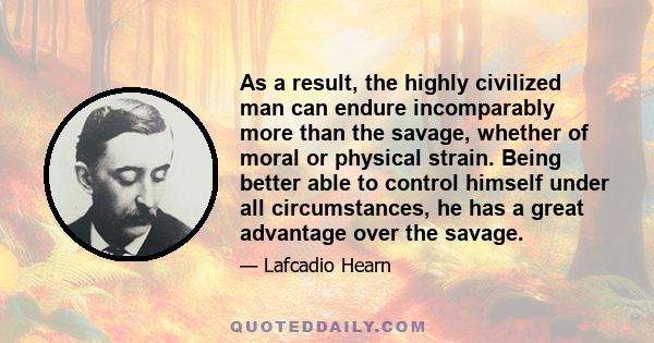 As a result, the highly civilized man can endure incomparably more than the savage, whether of moral or physical strain. Being better able to control himself under all circumstances, he has a great advantage over the