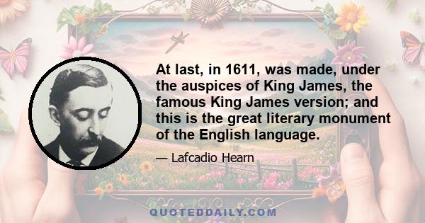 At last, in 1611, was made, under the auspices of King James, the famous King James version; and this is the great literary monument of the English language.