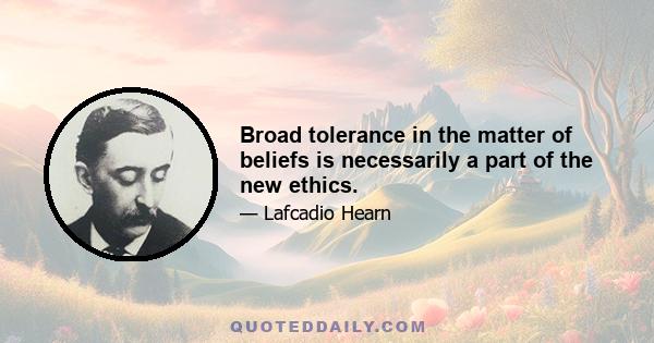 Broad tolerance in the matter of beliefs is necessarily a part of the new ethics.