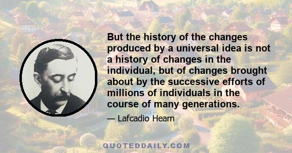 But the history of the changes produced by a universal idea is not a history of changes in the individual, but of changes brought about by the successive efforts of millions of individuals in the course of many