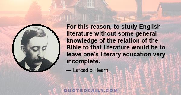 For this reason, to study English literature without some general knowledge of the relation of the Bible to that literature would be to leave one's literary education very incomplete.