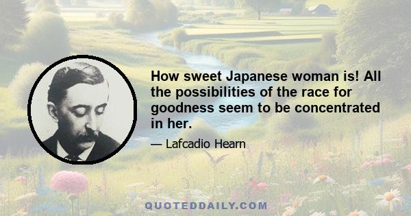 How sweet Japanese woman is! All the possibilities of the race for goodness seem to be concentrated in her.