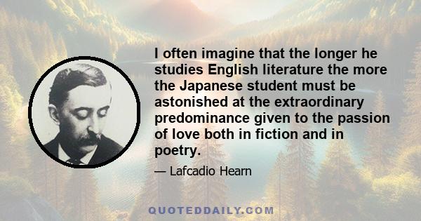 I often imagine that the longer he studies English literature the more the Japanese student must be astonished at the extraordinary predominance given to the passion of love both in fiction and in poetry.