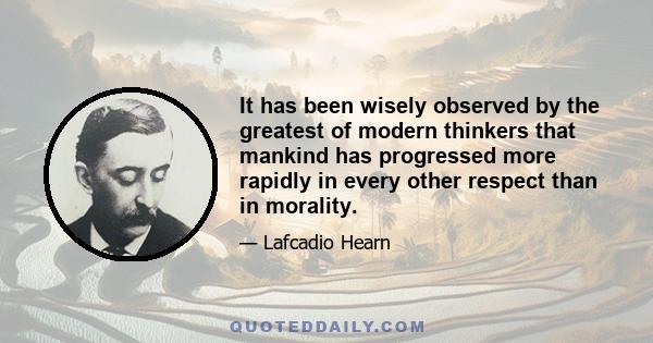 It has been wisely observed by the greatest of modern thinkers that mankind has progressed more rapidly in every other respect than in morality.