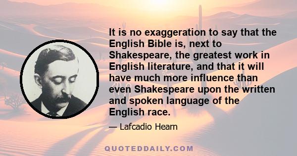 It is no exaggeration to say that the English Bible is, next to Shakespeare, the greatest work in English literature, and that it will have much more influence than even Shakespeare upon the written and spoken language