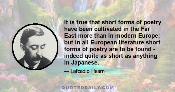 It is true that short forms of poetry have been cultivated in the Far East more than in modern Europe; but in all European literature short forms of poetry are to be found - indeed quite as short as anything in Japanese.