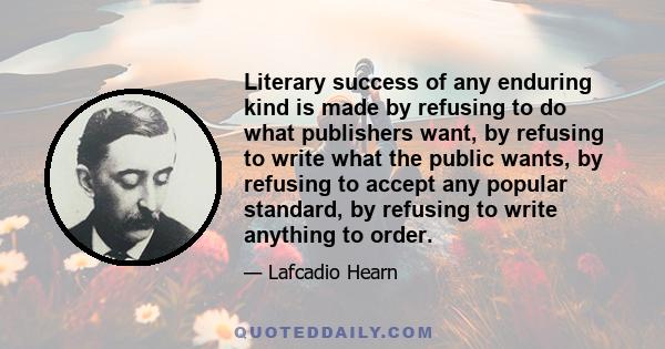 Literary success of any enduring kind is made by refusing to do what publishers want, by refusing to write what the public wants, by refusing to accept any popular standard, by refusing to write anything to order.