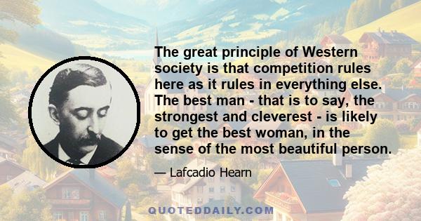 The great principle of Western society is that competition rules here as it rules in everything else. The best man - that is to say, the strongest and cleverest - is likely to get the best woman, in the sense of the