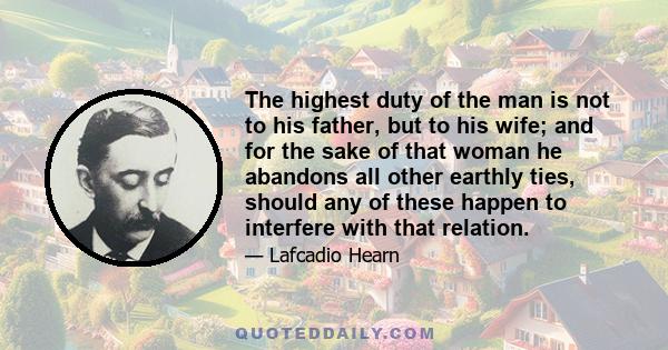 The highest duty of the man is not to his father, but to his wife; and for the sake of that woman he abandons all other earthly ties, should any of these happen to interfere with that relation.