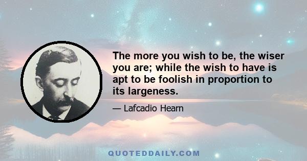 The more you wish to be, the wiser you are; while the wish to have is apt to be foolish in proportion to its largeness.