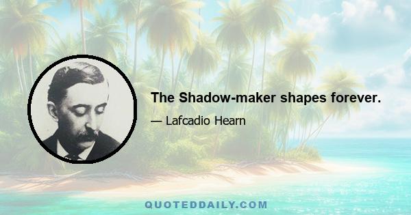 The Shadow-maker shapes forever.