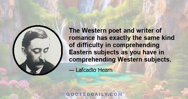 The Western poet and writer of romance has exactly the same kind of difficulty in comprehending Eastern subjects as you have in comprehending Western subjects.