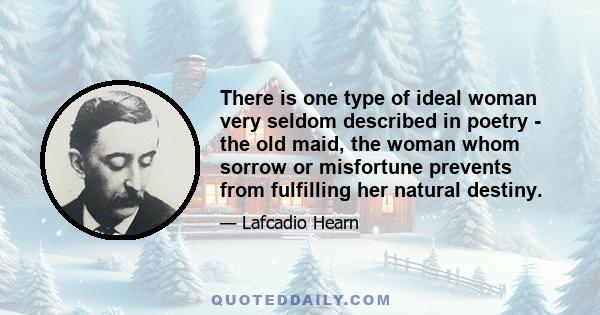 There is one type of ideal woman very seldom described in poetry - the old maid, the woman whom sorrow or misfortune prevents from fulfilling her natural destiny.