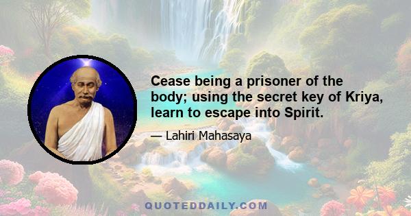 Cease being a prisoner of the body; using the secret key of Kriya, learn to escape into Spirit.