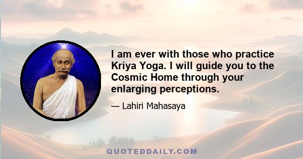 I am ever with those who practice Kriya Yoga. I will guide you to the Cosmic Home through your enlarging perceptions.