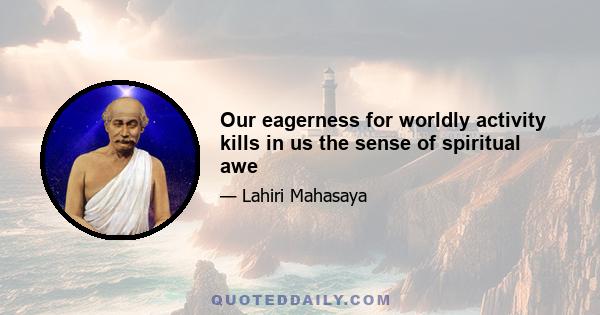 Our eagerness for worldly activity kills in us the sense of spiritual awe