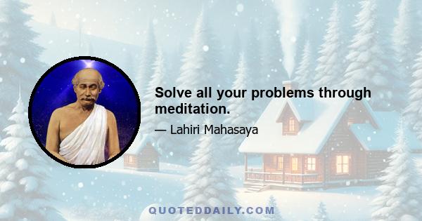 Solve all your problems through meditation.