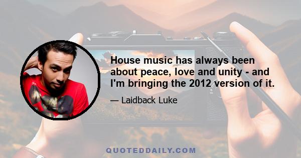 House music has always been about peace, love and unity - and I'm bringing the 2012 version of it.