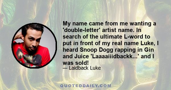 My name came from me wanting a 'double-letter' artist name. In search of the ultimate L-word to put in front of my real name Luke, I heard Snoop Dogg rapping in Gin and Juice 'Laaaaiiidbackk...' and I was sold!