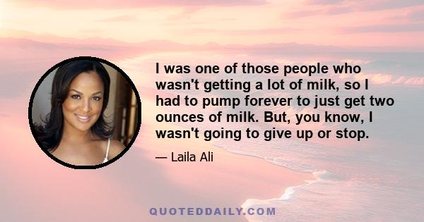 I was one of those people who wasn't getting a lot of milk, so I had to pump forever to just get two ounces of milk. But, you know, I wasn't going to give up or stop.
