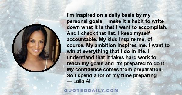 I'm inspired on a daily basis by my personal goals. I make it a habit to write down what it is that I want to accomplish. And I check that list. I keep myself accountable. My kids inspire me, of course. My ambition