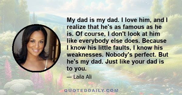 My dad is my dad. I love him, and I realize that he's as famous as he is. Of course, I don't look at him like everybody else does. Because I know his little faults, I know his weaknesses. Nobody's perfect. But he's my