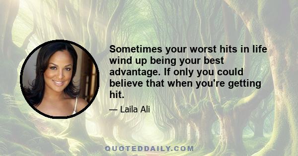 Sometimes your worst hits in life wind up being your best advantage. If only you could believe that when you're getting hit.