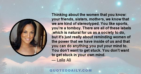 Thinking about the women that you know: your friends, sisters, mothers, we know that we are kind of stereotyped. You like sports, you're a tomboy. There are all of these labels ,which is natural for us as a society to