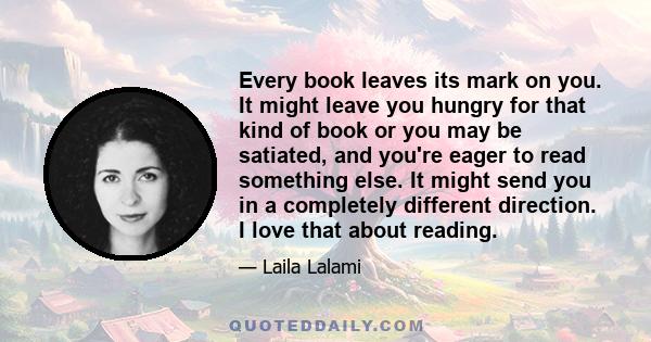 Every book leaves its mark on you. It might leave you hungry for that kind of book or you may be satiated, and you're eager to read something else. It might send you in a completely different direction. I love that