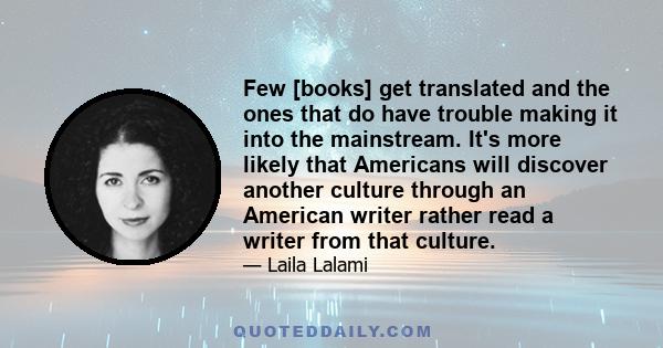 Few [books] get translated and the ones that do have trouble making it into the mainstream. It's more likely that Americans will discover another culture through an American writer rather read a writer from that culture.