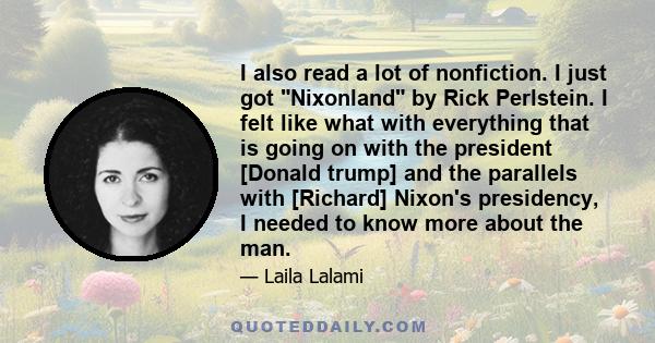 I also read a lot of nonfiction. I just got Nixonland by Rick Perlstein. I felt like what with everything that is going on with the president [Donald trump] and the parallels with [Richard] Nixon's presidency, I needed