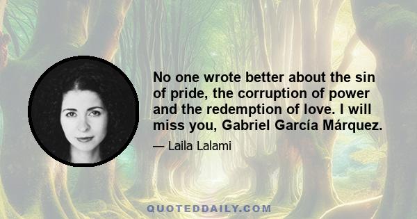 No one wrote better about the sin of pride, the corruption of power and the redemption of love. I will miss you, Gabriel García Márquez.