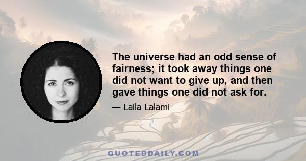 The universe had an odd sense of fairness; it took away things one did not want to give up, and then gave things one did not ask for.