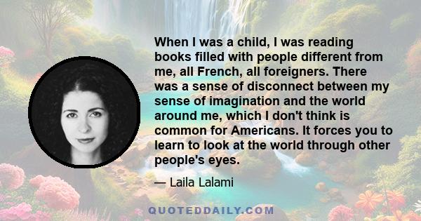 When I was a child, I was reading books filled with people different from me, all French, all foreigners. There was a sense of disconnect between my sense of imagination and the world around me, which I don't think is