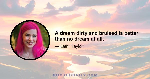 A dream dirty and bruised is better than no dream at all.