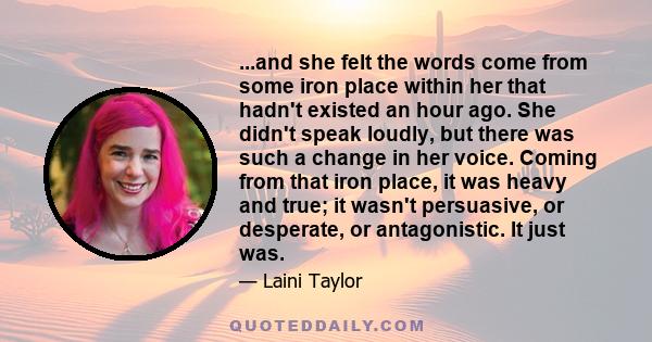 ...and she felt the words come from some iron place within her that hadn't existed an hour ago. She didn't speak loudly, but there was such a change in her voice. Coming from that iron place, it was heavy and true; it