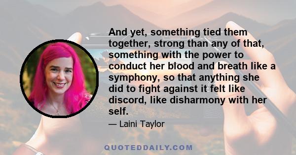 And yet, something tied them together, strong than any of that, something with the power to conduct her blood and breath like a symphony, so that anything she did to fight against it felt like discord, like disharmony