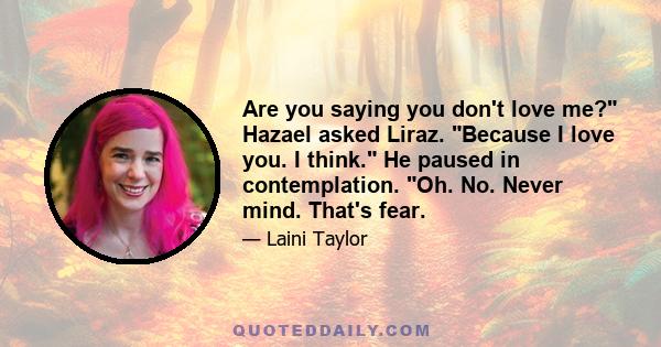 Are you saying you don't love me? Hazael asked Liraz. Because I love you. I think. He paused in contemplation. Oh. No. Never mind. That's fear.