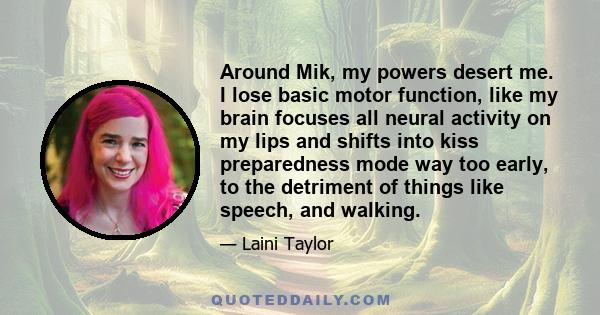 Around Mik, my powers desert me. I lose basic motor function, like my brain focuses all neural activity on my lips and shifts into kiss preparedness mode way too early, to the detriment of things like speech, and