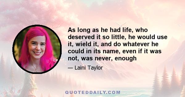 As long as he had life, who deserved it so little, he would use it, wield it, and do whatever he could in its name, even if it was not, was never, enough