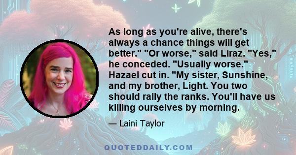 As long as you're alive, there's always a chance things will get better. Or worse, said Liraz. Yes, he conceded. Usually worse. Hazael cut in. My sister, Sunshine, and my brother, Light. You two should rally the ranks.