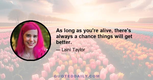 As long as you're alive, there's always a chance things will get better.