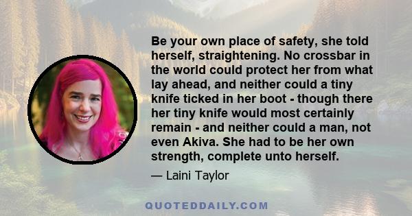 Be your own place of safety, she told herself, straightening. No crossbar in the world could protect her from what lay ahead, and neither could a tiny knife ticked in her boot - though there her tiny knife would most