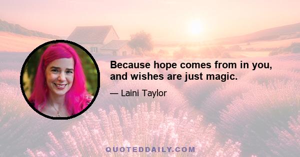 Because hope comes from in you, and wishes are just magic.