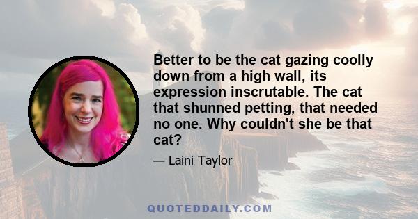 Better to be the cat gazing coolly down from a high wall, its expression inscrutable. The cat that shunned petting, that needed no one. Why couldn't she be that cat?