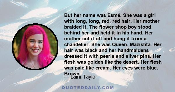 But her name was Esmé. She was a girl with long, long, red, red hair. Her mother braided it. The flower shop boy stood behind her and held it in his hand. Her mother cut it off and hung it from a chandelier. She was