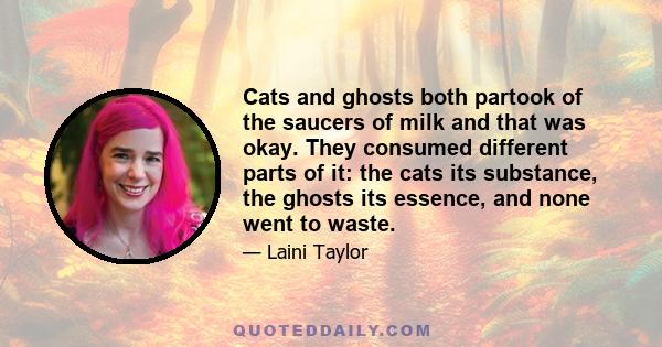 Cats and ghosts both partook of the saucers of milk and that was okay. They consumed different parts of it: the cats its substance, the ghosts its essence, and none went to waste.