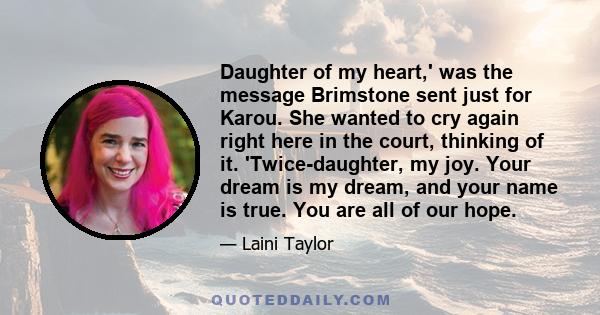 Daughter of my heart,' was the message Brimstone sent just for Karou. She wanted to cry again right here in the court, thinking of it. 'Twice-daughter, my joy. Your dream is my dream, and your name is true. You are all