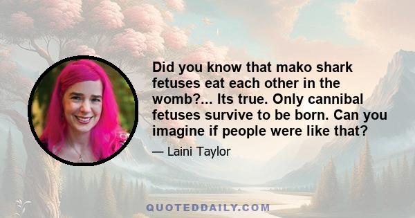 Did you know that mako shark fetuses eat each other in the womb?... Its true. Only cannibal fetuses survive to be born. Can you imagine if people were like that?