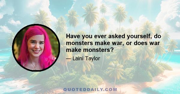 Have you ever asked yourself, do monsters make war, or does war make monsters?